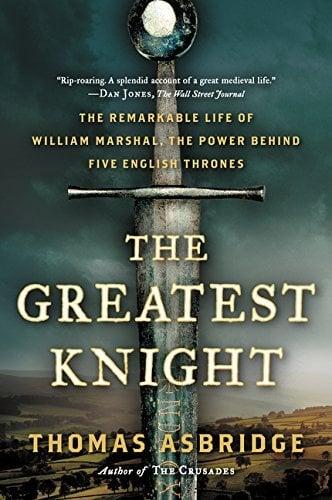 The Greatest Knight: The Remarkable Life of William Marshal, The Power Behind Five English Thrones