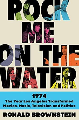 Rock Me on the Water: 1974—the Year Los Angeles Transformed Movies, Music, Television and Politics