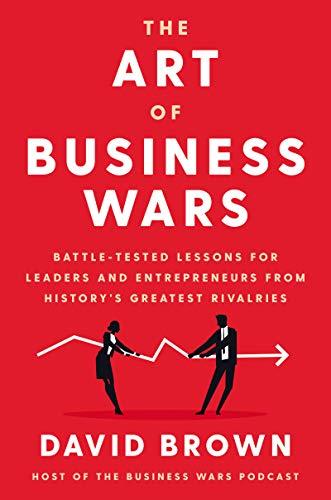 The Art of Business Wars: Battle-Tested Lessons for Leaders and Entrepreneurs From History's Greatest Rivalries
