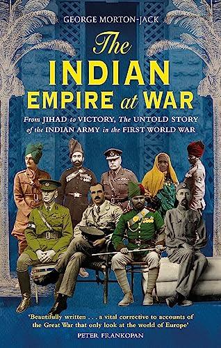 Indian Empire At War: From Jihad to Victory, the Untold Story of the Indian Army in the First World War