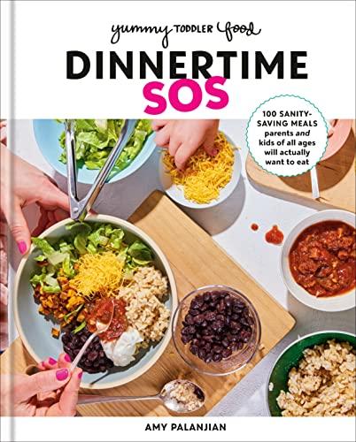 Dinnertime SOS: 100 Sanity-Saving Meals Parents and Kids of All Ages Will Actually Want to Eat (Yummy Toddler Food)