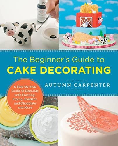 The Beginner's Guide to Cake Decorating: A Step-by-Step Guide to Decorate With Frosting, Piping, Fondant, and Chocolate and More