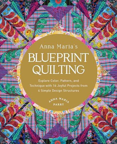 Anna Maria's Blueprint Quilting: Explore Color, Pattern, and Technique With 16 Joyful Projects From 4 Simple Design Structures