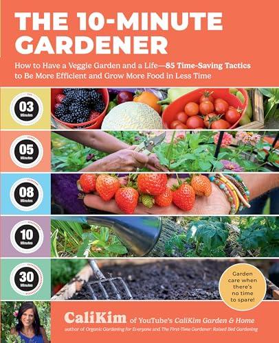 The 10-Minute Gardener: How to Have a Veggie Garden and a Life—85 Time-Saving Tactics to Be More Efficient and Grow More Food in Less Time