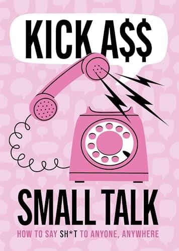 Kick A$$ Small Talk: How to Say Sh*t to Anyone, Anywhere