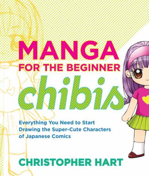 Manga for the Beginner Chibis: Everything You Need to Start Drawing the Super-Cute Characters of Japanese Comics