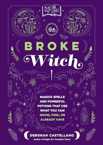 The Broke Witch: Magick Spells and Powerful Potions that Use What You Can Grow, Find, or Already Have