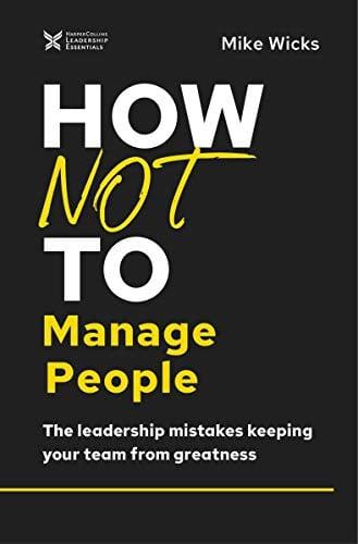 How Not to Manage People: The Leadership Mistakes Keeping Your Team from Greatness (The How Not to Succeed Series)
