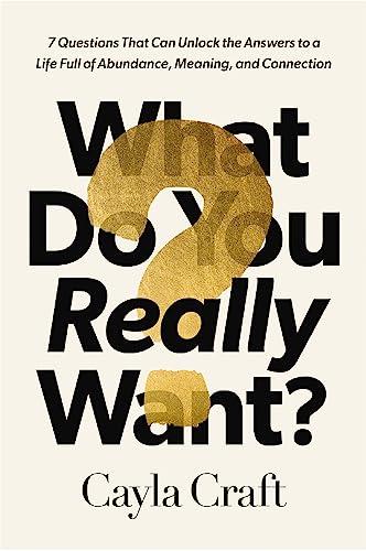 What Do You Really Want? 7 Questions That Can Unlock the Answers to a Life Full of Abundance, Meaning, and Connection