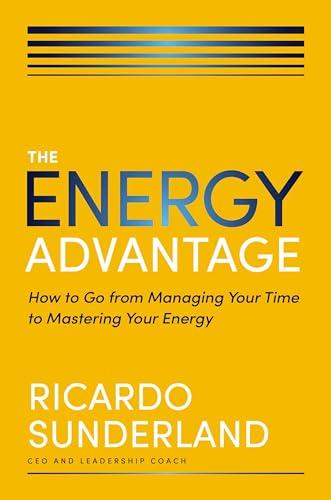 The Energy Advantage: How to Go From Managing Your Time to Mastering Your Energy