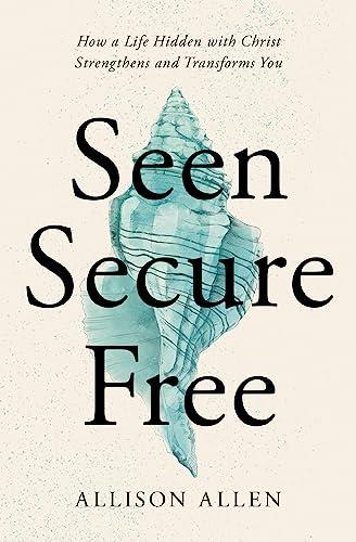 Seen, Secure, Free: How a Life Hidden With Christ Strengthens and Transforms You
