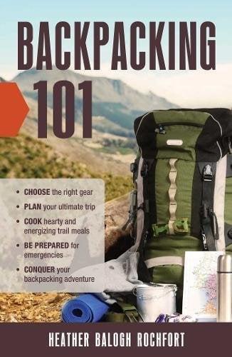 Backpacking 101: Choose the Right Gear, Plan Your Ultimate Trip, Cook Hearty and Energizing Trail Meals, Be Prepared for Emergencies, Conquer Your Bac