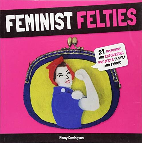 Feminist Felties: 21 Inspiring and Empowering Projects in Felt and Fabric