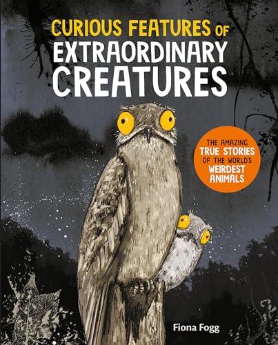 Curious Features of Extraordinary Creatures: The Amazing True Stories of the World’s Weirdest Animals