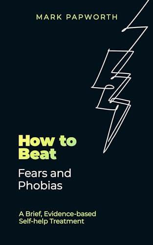 How to Beat Fears and Phobias: A Brief, Evidence-Based Self-Help Treatment (How to Beat)