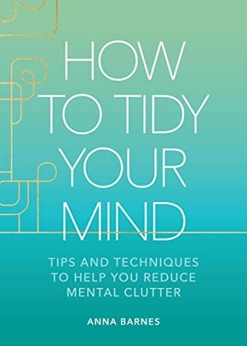How to Tidy Your Mind: Tips and Techniques to Help You Reduce Mental Clutter