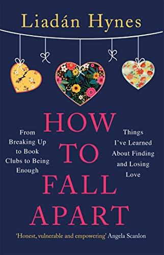 How to Fall Apart: From Breaking Up to Book Clubs to Being Enough: Things I’ve Learned About Finding and Losing Love