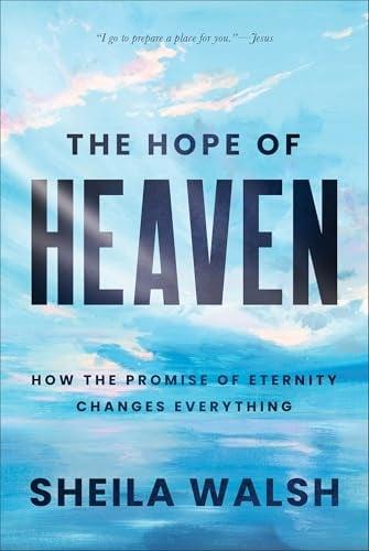The Hope of Heaven: How the Promise of Eternity Changes Everything
