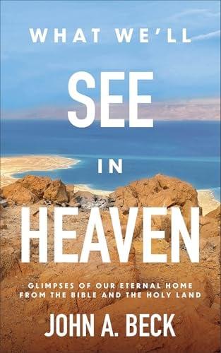 What We'll See in Heaven: Glimpses of Our Eternal Home From the Bible and the Holy Land