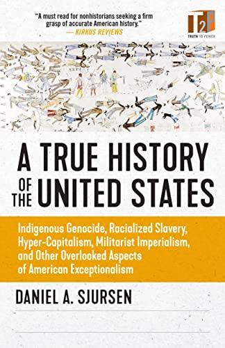 A True History of the United States: Indigenous Genocide, Racialized Slavery, Hyper-Capitalism, Militarist Imperialism and Other Overlooked Aspects of