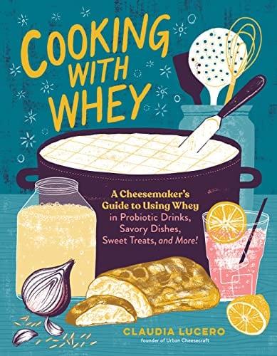 Cooking With Whey: A Cheesemaker's Guide to Using Whey in Probiotic Drinks, Savory Dishes, Sweet Treats, and More
