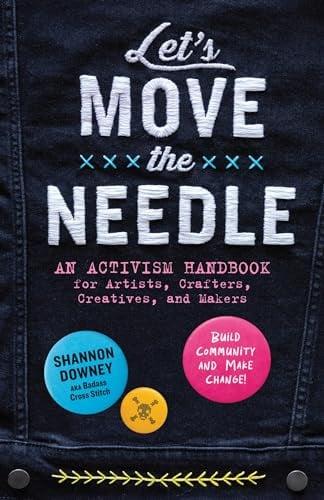 Let's Move the Needle: An Activism Handbook for Artists, Crafters, Creatives, and Makers: Build Community and Make Change!