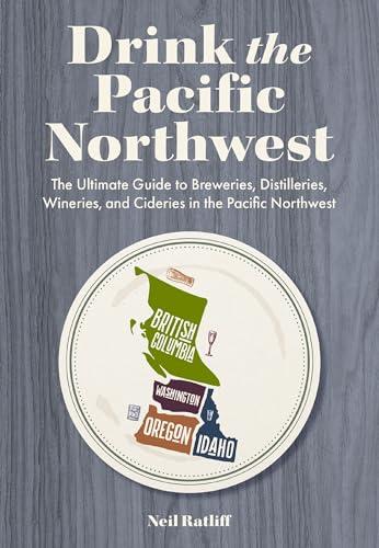 Drink the Pacific Northwest: The Ultimate Guide to Breweries, Distilleries, and Wineries in the Northwest