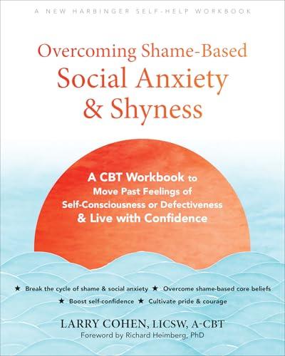 Overcoming Shame-Based Social Anxiety and Shyness: A CBT Workbook to Move Past Feelings of Self-Consciousness or Defectiveness & Live With Confidence