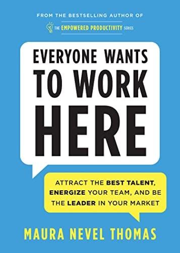 Everyone Wants to Work Here: Attract the Best Talent, Energize Your Team, and Be the Leader in Your Market (Empowered Productivity)