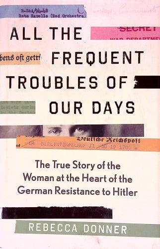All the Frequent Troubles of Our Days: The True Story of the Woman at the Heart of the German Resistance to Hitler