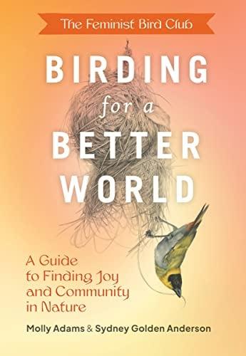 Birding for a Better World: A Guide to Finding Joy and Community in Nature (The Feminist Bird Club)