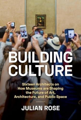 Building Culture: Sixteen Architects on How Museums Are Shaping the Future of Art, Architecture, and Public Space