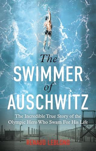 The Swimmer of Auschwitz: The Incredible True Story of the Olympic Hero Who Swam for His Life