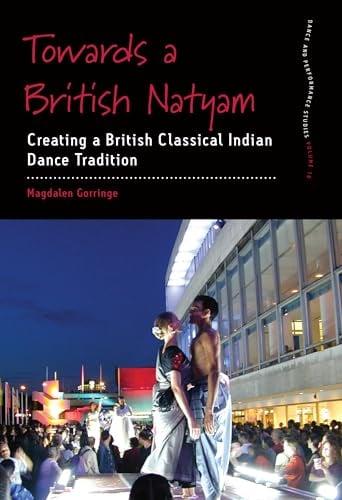 Towards a British Natyam: Creating a British Classical Indian Dance Tradition (Dance and Performance Studies, Volume 16)