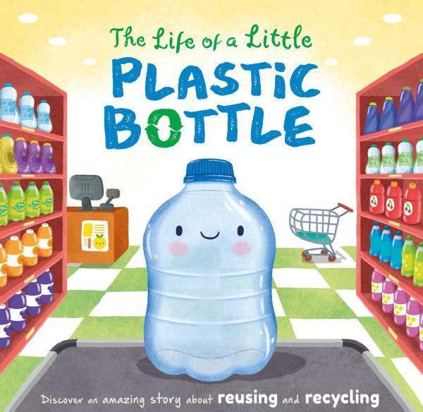 The Life of a Little Plastic Bottle: Discover an Amazing Story About Reusing and Recycling
