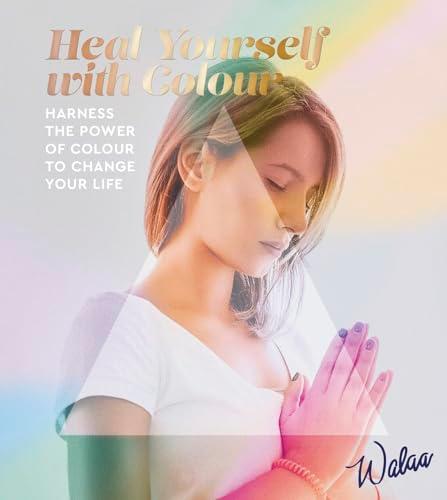 Heal Yourself With Color: Harness the Power of Colour to Change Your Life