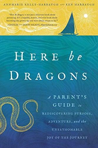 Here Be Dragons: A Parent's Guide to Rediscovering Purpose, Adventure, and the Unfathomable Joy of the Journey