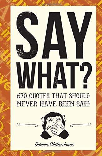 Say What? 670 Quotes That Should Never Have Been Said