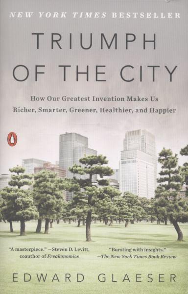 Triumph of the City: How Our Greatest Invention Makes Us Richer, Smarter, Greener, Healthier, and Happier