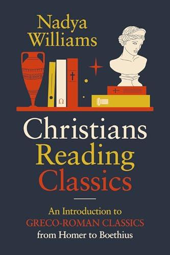 Christians Reading Classics: An Introduction to Greco-Roman Classics From Homer to Boethius