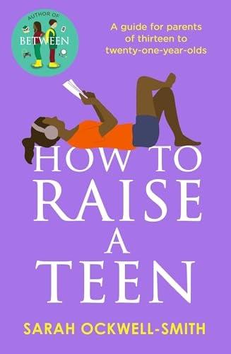 How to Raise a Teen: A Guide for Parents of Thirteen to Twenty-One-Year-Olds