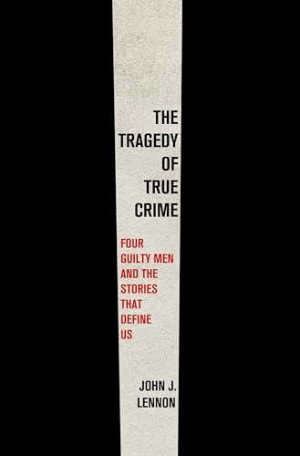 The Tragedy of True Crime: Four Guilty Men and the Stories That Define Us