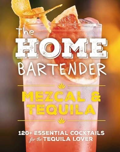 Mezcal & Tequila: 120+ Essential Cocktails for the Tequila Lover (The Home Bartender)