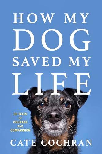 How My Dog Saved My Life: 30 Tales of Courage and Compassion