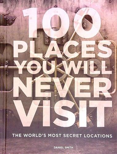 100 Places You Will Never Visit: The World's Most Secret Locations
