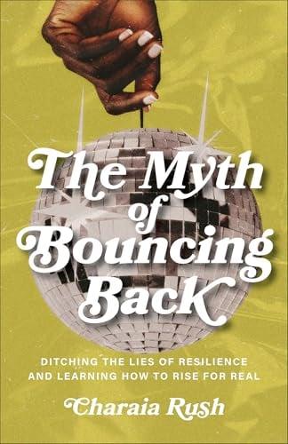 The Myth of Bouncing Back: Ditching the Lies of Resilience and Learning How to Rise for Real
