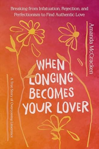 When Longing Becomes Your Lover: Breaking From Infatuation, Rejection, and Perfectionism to Find Authentic Love
