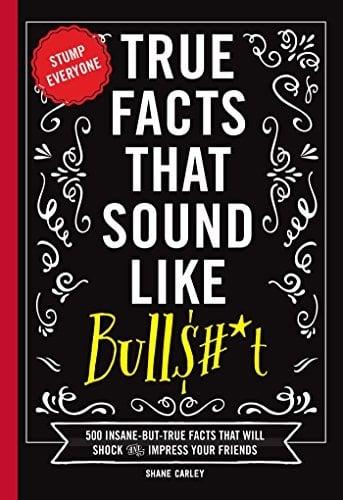 True Facts That Sound Like Bulls#*t: 500 Bits of Insane-But-True Crap That Will Shock Your Friends, and Impress Everyone