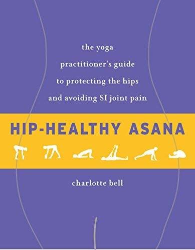 Hip-Healthy Asana - The Yoga Practitioner's Guide to Protecting the Hips and Avoiding SI Joint Pain