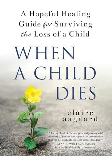 When A Child Dies: A Hopeful Healing Guide for Surviving the Loss of a Child